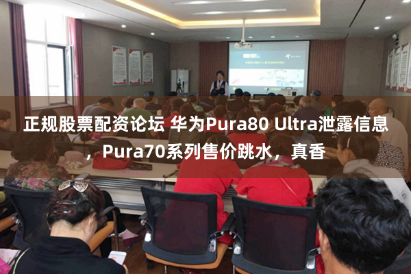 正规股票配资论坛 华为Pura80 Ultra泄露信息，Pura70系列售价跳水，真香