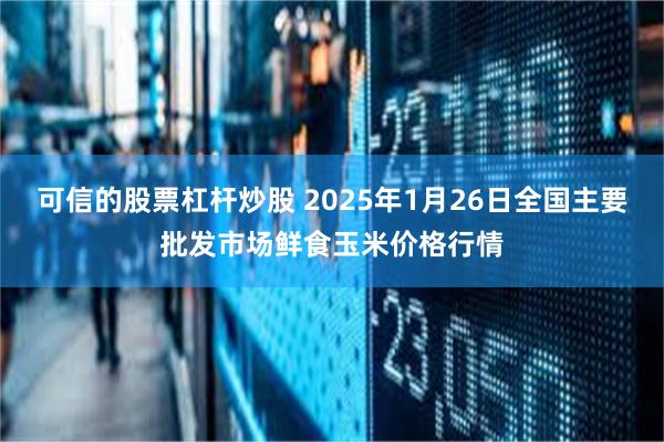 可信的股票杠杆炒股 2025年1月26日全国主要批发市场鲜食玉米价格行情