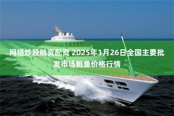 网络炒股融资配资 2025年1月26日全国主要批发市场鲍鱼价格行情