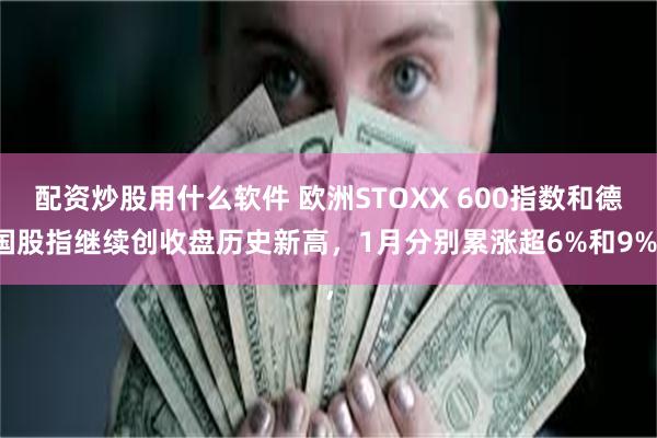 配资炒股用什么软件 欧洲STOXX 600指数和德国股指继续创收盘历史新高，1月分别累涨超6%和9%，