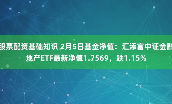 股票配资基础知识 2月5日基金净值：汇添富中证金融地产ETF最新净值1.7569，跌1.15%