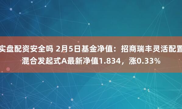 实盘配资安全吗 2月5日基金净值：招商瑞丰灵活配置混合发起式A最新净值1.834，涨0.33%