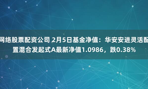 网络股票配资公司 2月5日基金净值：华安安进灵活配置混合发起式A最新净值1.0986，跌0.38%