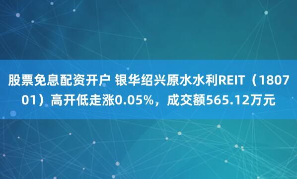 股票免息配资开户 银华绍兴原水水利REIT（180701）高开低走涨0.05%，成交额565.12万元