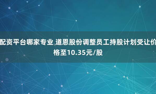 配资平台哪家专业 道恩股份调整员工持股计划受让价格至10.35元/股