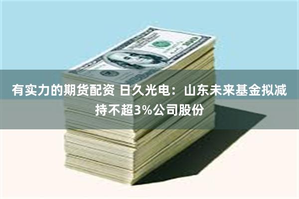 有实力的期货配资 日久光电：山东未来基金拟减持不超3%公司股份