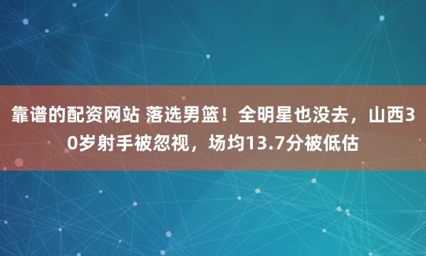 靠谱的配资网站 落选男篮！全明星也没去，山西30岁射手被忽视，场均13.7分被低估