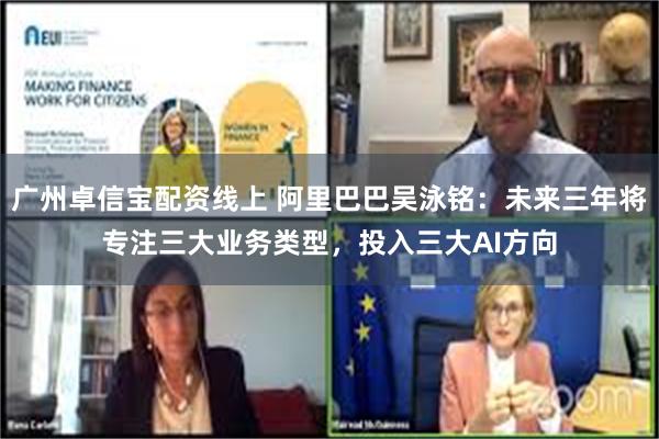 广州卓信宝配资线上 阿里巴巴吴泳铭：未来三年将专注三大业务类型，投入三大AI方向