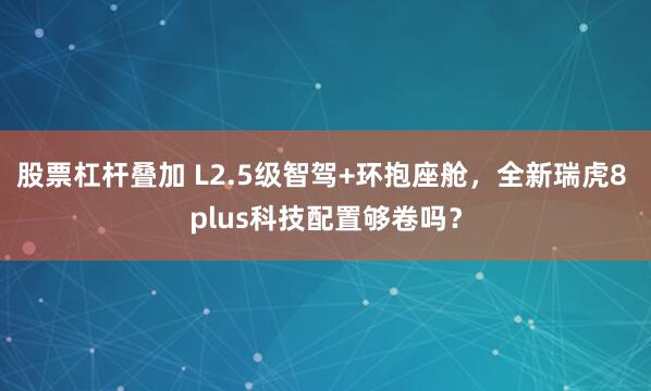 股票杠杆叠加 L2.5级智驾+环抱座舱，全新瑞虎8 plus科技配置够卷吗？