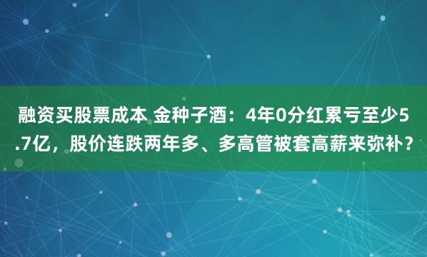 融资买股票成本 金种子酒：4年0分红累亏至少5.7亿，股价连跌两年多、多高管被套高薪来弥补？