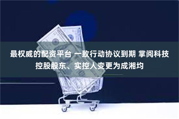 最权威的配资平台 一致行动协议到期 掌阅科技控股股东、实控人变更为成湘均