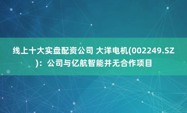 线上十大实盘配资公司 大洋电机(002249.SZ)：公司与亿航智能并无合作项目