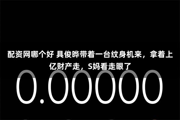 配资网哪个好 具俊晔带着一台纹身机来，拿着上亿财产走，S妈看走眼了