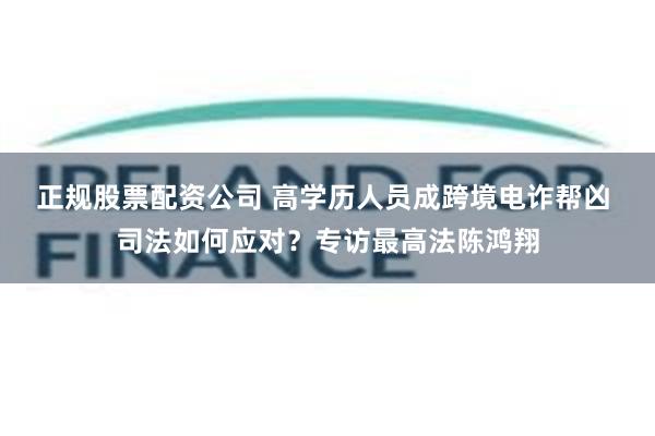 正规股票配资公司 高学历人员成跨境电诈帮凶 司法如何应对？专访最高法陈鸿翔