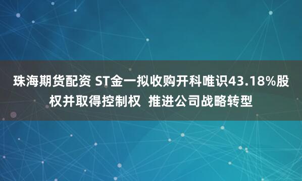 珠海期货配资 ST金一拟收购开科唯识43.18%股权并取得控制权  推进公司战略转型