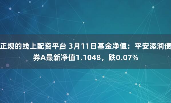 正规的线上配资平台 3月11日基金净值：平安添润债券A最新净值1.1048，跌0.07%