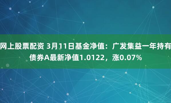 网上股票配资 3月11日基金净值：广发集益一年持有债券A最新净值1.0122，涨0.07%