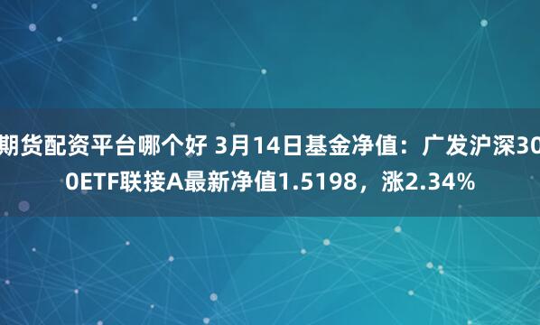 期货配资平台哪个好 3月14日基金净值：广发沪深300ETF联接A最新净值1.5198，涨2.34%