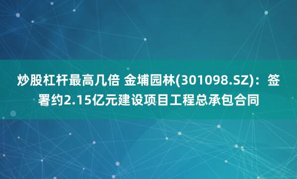 炒股杠杆最高几倍 金埔园林(301098.SZ)：签署约2.15亿元建设项目工程总承包合同
