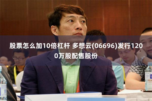 股票怎么加10倍杠杆 多想云(06696)发行1200万股配售股份